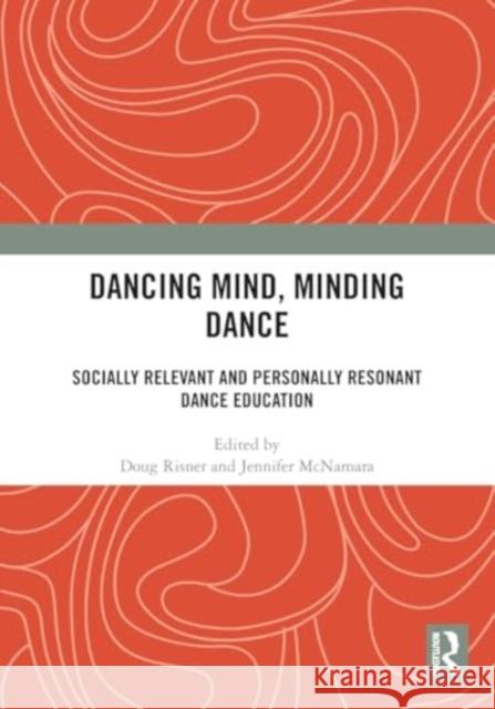 Dancing Mind, Minding Dance: Socially Relevant and Personally Resonant Dance Education Doug Risner Jennifer McNamara 9781032382098 Taylor & Francis Ltd