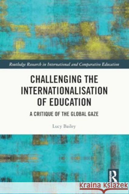 Challenging the Internationalisation of Education: A Critique of the Global Gaze Lucy Bailey 9781032382364 Taylor & Francis Ltd