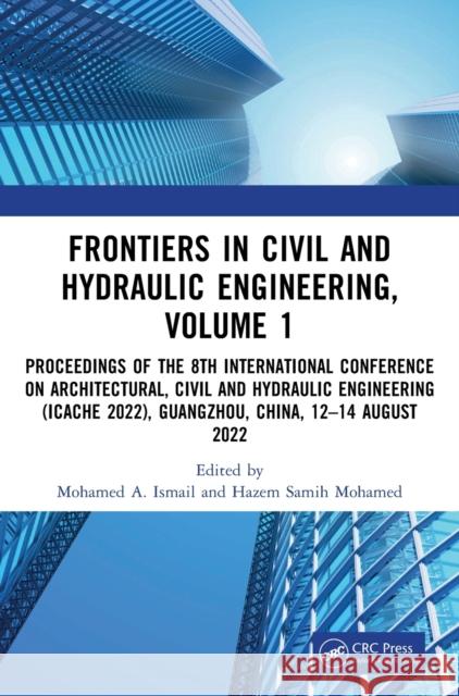 Frontiers in Civil and Hydraulic Engineering, Volume 1: Proceedings of the 8th International Conference on Architectural, Civil and Hydraulic Engineering (ICACHE 2022), Guangzhou, China, 12–14 August  Mohamed A. Ismail Hazem Samih Mohamed 9781032382470