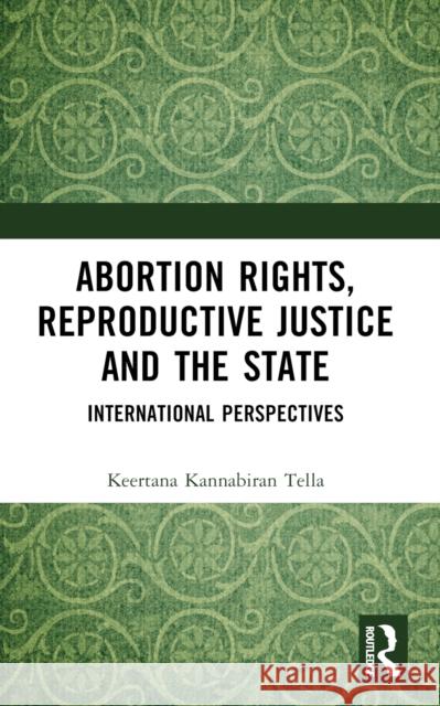 Abortion Rights, Reproductive Justice and the State: International Perspectives Keertana Kannabiran Tella 9781032382876 Routledge Chapman & Hall