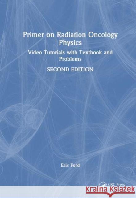 Primer on Radiation Oncology Physics: Video Tutorials with Textbook and Problems Eric Ford 9781032382913