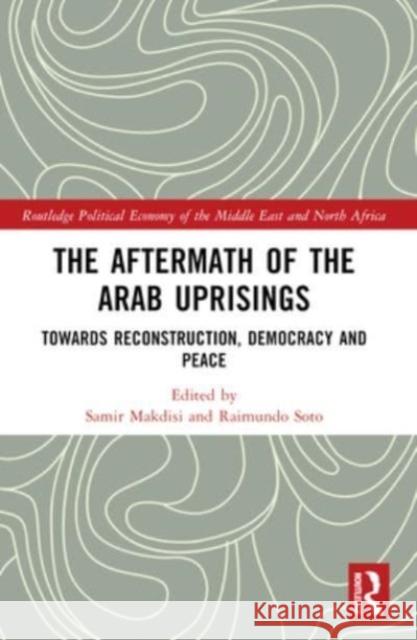 The Aftermath of the Arab Uprisings: Towards Reconstruction, Democracy and Peace Samir Makdisi Raimundo Soto 9781032383033