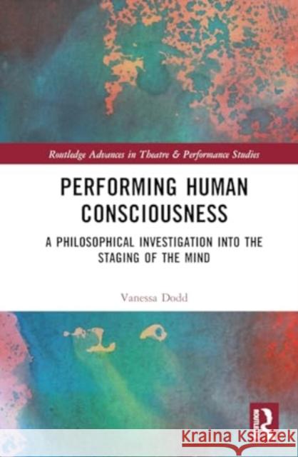 Performing Human Consciousness: A Philosophical Investigation Into the Staging of the Mind Vanessa Dodd 9781032383149 Routledge