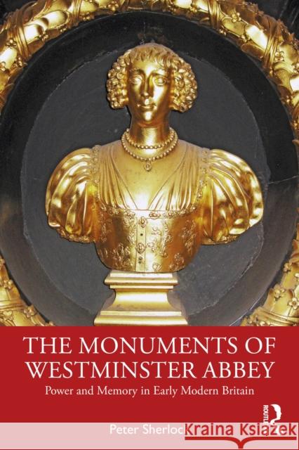 The Monuments of Westminster Abbey: Power and Memory in Early Modern Britain Peter Sherlock 9781032383262