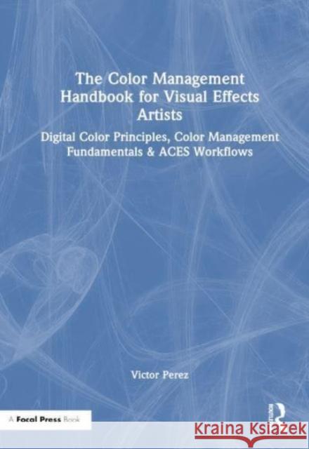 The Color Management Handbook for Visual Effects Artists: Digital Color Principles, Color Management Fundamentals & Aces Workflows Perez, Victor 9781032383606 Focal Press