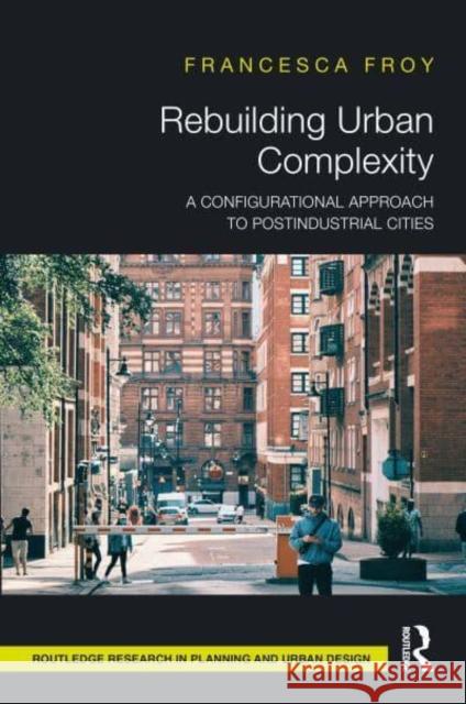 Rebuilding Urban Complexity: A Configurational Approach to Postindustrial Cities Francesca Froy 9781032384566 Taylor & Francis Ltd