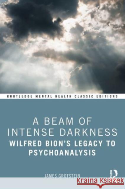 A Beam of Intense Darkness: Wilfred Bion's Legacy to Psychoanalysis James Grotstein 9781032384764