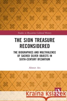 The Sion Treasure Reconsidered: The Biographies and Multivalence of Sacred Silver Objects in Sixth-Century Byzantium Ahmet Ari 9781032385365 Routledge