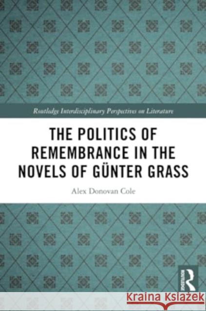 The Politics of Remembrance in the Novels of G?nter Grass Alex Donovan Cole 9781032386140 Routledge