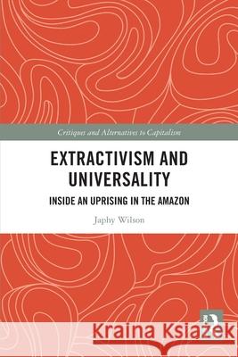 Extractivism and Universality: Inside an Uprising in the Amazon Japhy Wilson 9781032386164 Routledge