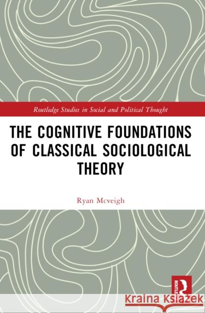 The Cognitive Foundations of Classical Sociological Theory Ryan McVeigh 9781032386256 Routledge