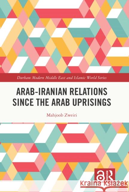 Arab-Iranian Relations Since the Arab Uprisings Mahjoob Zweiri 9781032386553