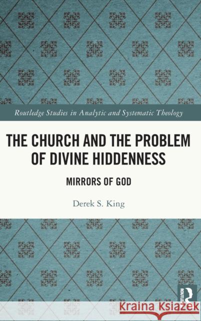 The Church and the Problem of Divine Hiddenness: Mirrors of God King, Derek 9781032388229 Taylor & Francis Ltd