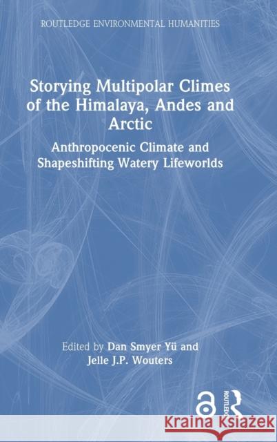 Storying Multipolar Climes of the Himalaya, Andes and Arctic: Anthropocenic Climate and Shapeshifting Watery Lifeworlds Dan Smyer Y? Jelle J. P. Wouters 9781032388267 Routledge