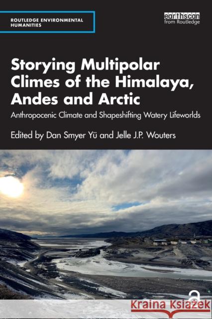 Storying Multipolar Climes of the Himalaya, Andes and Arctic: Anthropocenic Climate and Shapeshifting Watery Lifeworlds Dan Smyer Y? Jelle J. P. Wouters 9781032388359 Routledge