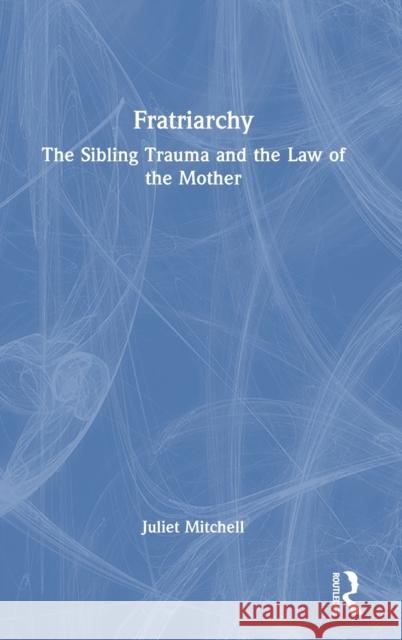 Fratriarchy: The Sibling Trauma and the Law of the Mother Mitchell, Juliet 9781032388533