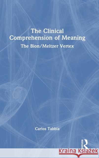 The Clinical Comprehension of Meaning: The Bion/Meltzer Vertex Carlos Tabbia 9781032388571 Routledge