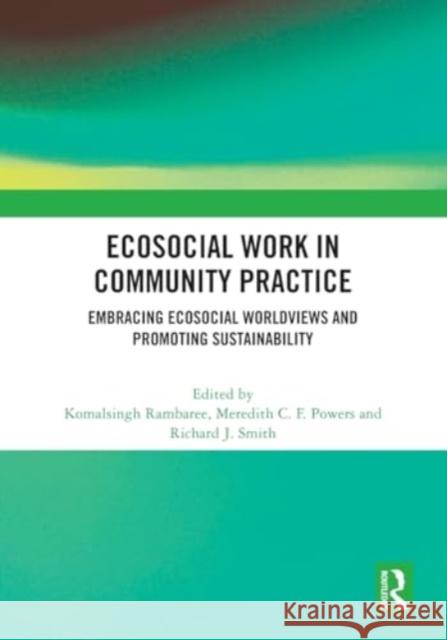 Ecosocial Work in Community Practice: Embracing Ecosocial Worldviews and Promoting Sustainability Komalsingh Rambaree Meredith C. F. Powers Richard J. Smith 9781032389073