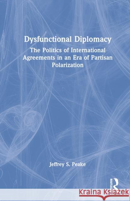 Dysfunctional Diplomacy: The Politics of International Agreements in an Era of Partisan Polarization Peake, Jeffrey S. 9781032389127 Taylor & Francis Ltd