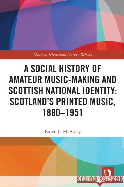 A Social History of Amateur Music-Making and Scottish National Identity: Scotland's Printed Music, 1880-1951 Karen E. McAulay 9781032389202 Routledge