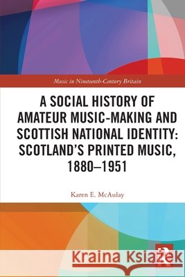 A Social History of Amateur Music-Making and Scottish National Identity: Scotland’s Printed Music, 1880–1951 Karen E. McAulay 9781032389219 Taylor & Francis Ltd
