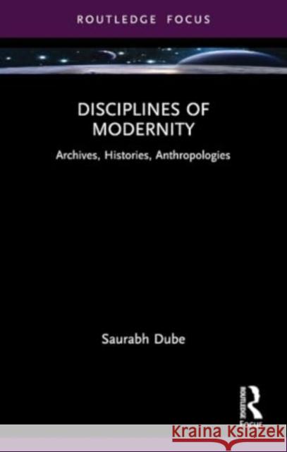 Disciplines of Modernity: Archives, Histories, Anthropologies Saurabh Dube 9781032389400