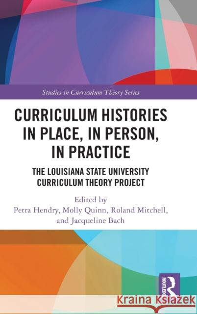 Curriculum Histories in Place, in Person, in Practice: The Louisiana State University Curriculum Theory Project Petra Hendry Molly Quinn Roland Mitchell 9781032390093
