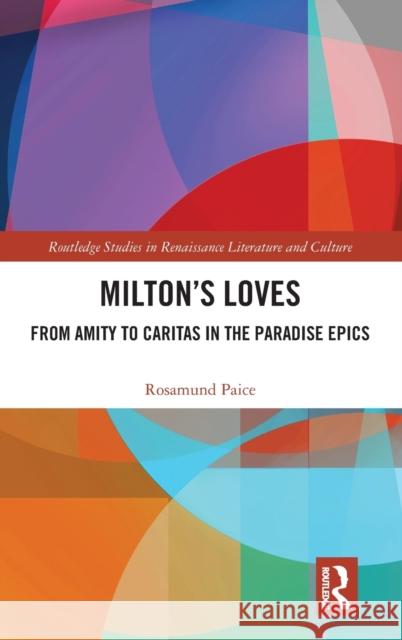 Milton's Loves: From Amity to Caritas in the Paradise Epics Rosamund Paice 9781032390215 Routledge