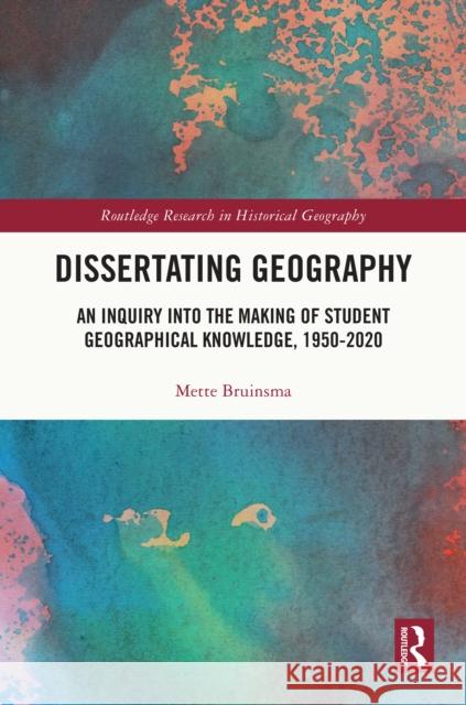Dissertating Geography: An Inquiry Into the Making of Student Geographical Knowledge, 1950-2020 Mette Bruinsma 9781032390406 Routledge