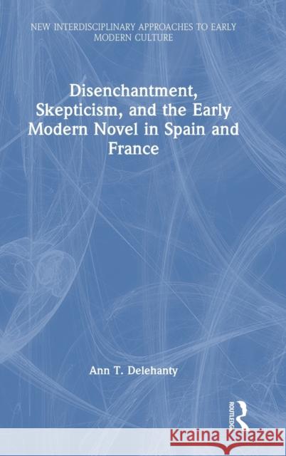 Disenchantment, Skepticism, and the Early Modern Novel in Spain and France Ann T. Delehanty 9781032390475 Taylor & Francis Ltd