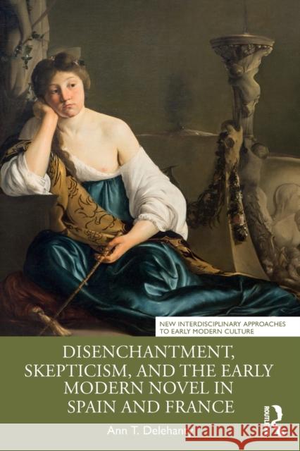 Disenchantment, Skepticism, and the Early Modern Novel in Spain and France Ann T. Delehanty 9781032390482 Taylor & Francis Ltd