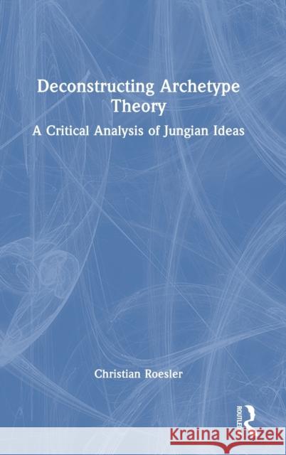 Deconstructing Archetype Theory: A Critical Analysis of Jungian Ideas Christian Roesler 9781032390505 Taylor & Francis Ltd