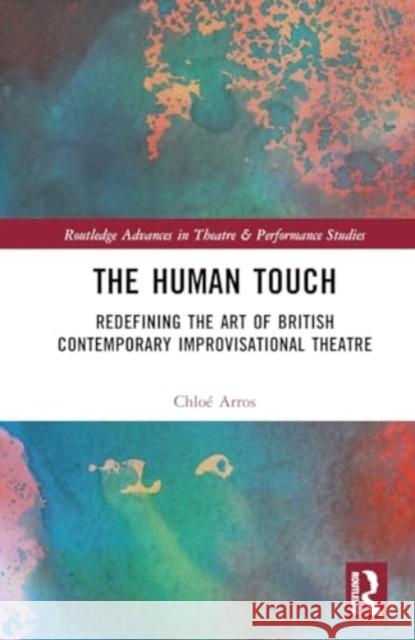 The Human Touch: Redefining the Art of British Contemporary Improvisational Theatre Chloe Arros 9781032390680 Routledge