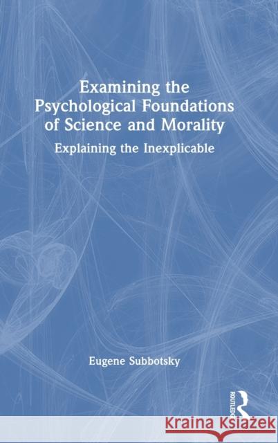 Examining the Psychological Foundations of Science and Morality: Explaining the Inexplicable Subbotsky, Eugene 9781032392059 Taylor & Francis Ltd