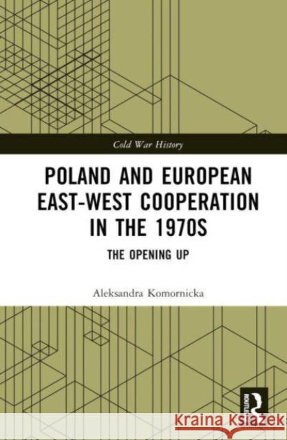 Poland and European East-West Cooperation in the 1970s: The Opening Up Aleksandra Komornicka 9781032392165