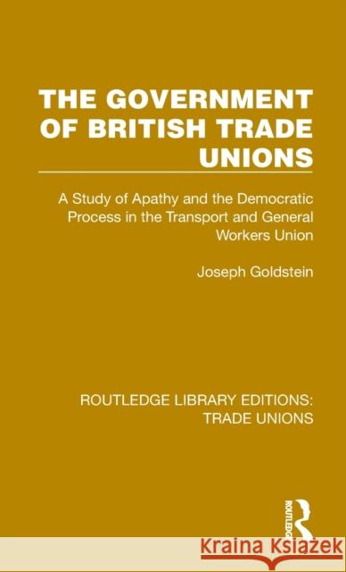 The Government of British Trade Unions: A Study of Apathy and the Democratic Process in the Transport and General Workers Union Goldstein, Joseph 9781032392226
