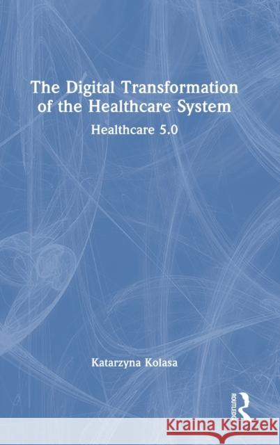 The Digital Transformation of the Healthcare System: Healthcare 5.0 Kolasa, Katarzyna 9781032393346 Taylor & Francis Ltd