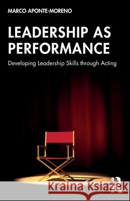 Leadership as Performance: Developing Leadership Skills Through Acting Marco Aponte-Moreno 9781032394626