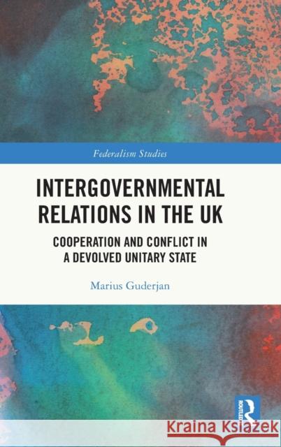 Intergovernmental Relations in the UK: Cooperation and Conflict in a Devolved Unitary State Marius Guderjan 9781032394855 Routledge