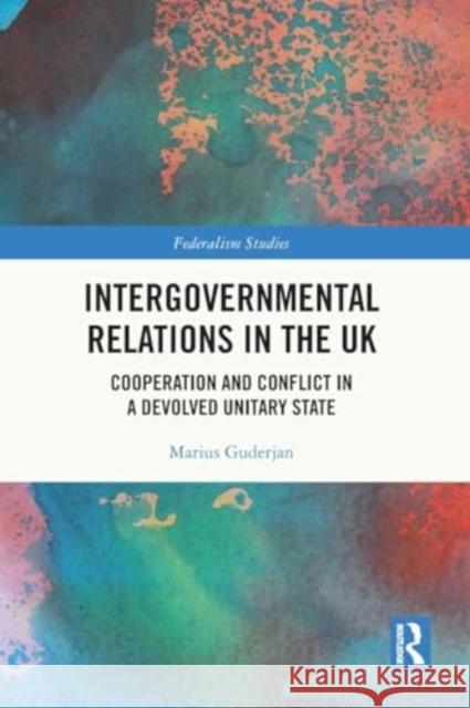 Intergovernmental Relations in the UK: Cooperation and Conflict in a Devolved Unitary State Marius Guderjan 9781032394886