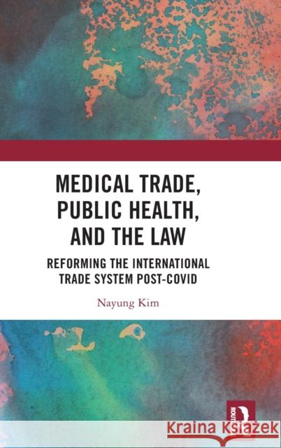 Medical Trade, Public Health, and the Law: Reforming the International Trade System Post-Covid Nayung Kim 9781032395197 Routledge