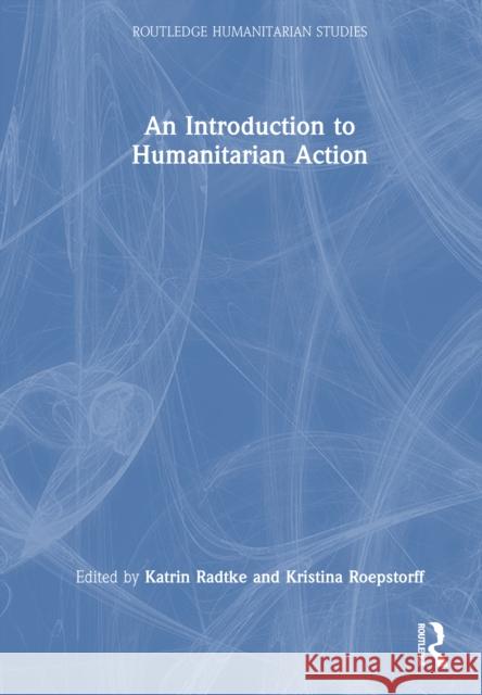 An Introduction to Humanitarian Action Katrin Radtke Kristina Roepstorff 9781032395562 Routledge