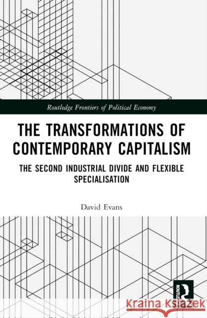 Transformations of Contemporary Capitalism: The Second Industrial Divide and Flexible Specialisation David Evans 9781032395890