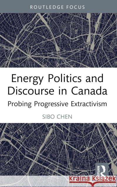 Energy Politics and Discourse in Canada: Probing Progressive Extractivism Sibo Chen 9781032396309 Taylor & Francis Ltd