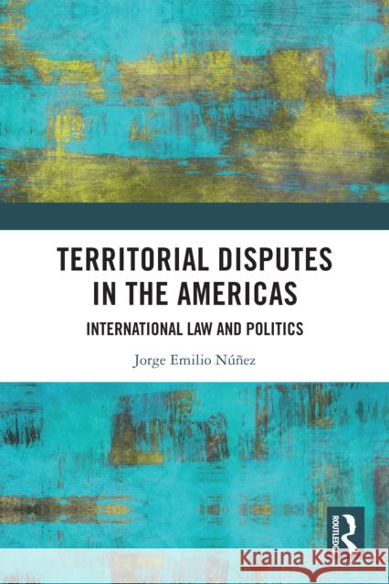 Territorial Disputes in the Americas: International Law and Politics Jorge Emilio (Manchester Metropolitan University, UK) Nunez 9781032396699 Routledge