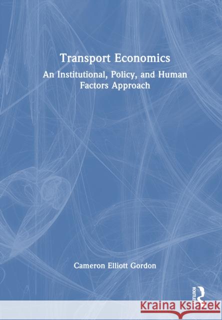 Transport Economics: An Institutional, Policy and Human Factors Approach Cameron Elliott Gordon 9781032396811