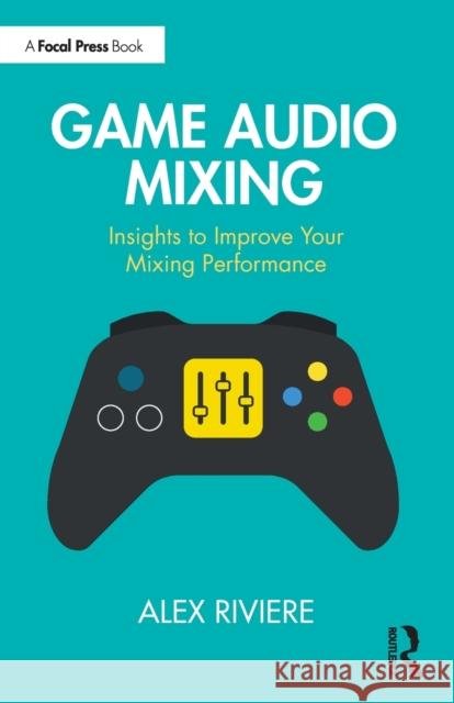 Game Audio Mixing: Insights to Improve your Mixing Performance Alex Riviere 9781032397351 Focal Press