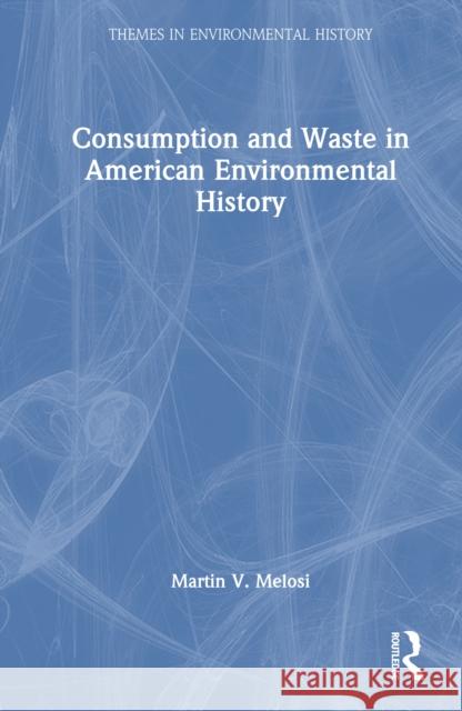 Consumption and Waste in American Environmental History Martin V. Melosi 9781032397641