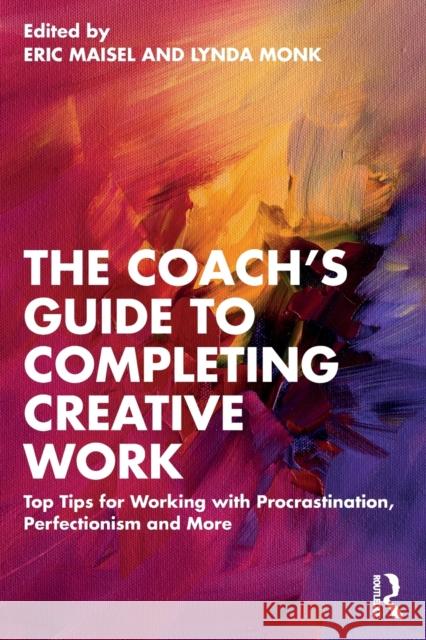 The Coach's Guide to Completing Creative Work: 40+ Tips for Working with Procrastination, Perfectionism and More Eric Maisel Lynda Monk 9781032397788