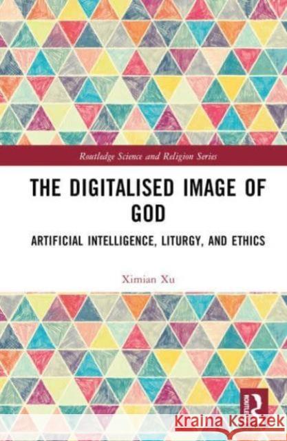 The Digitalised Image of God: Artificial Intelligence, Liturgy, and Ethics Ximian Xu 9781032397832 Routledge